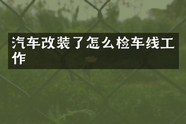 汽车改装了怎么检车线工作