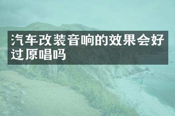 汽车改装音响的效果会好过原唱吗