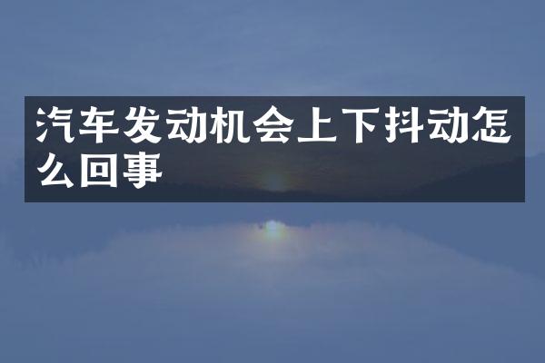汽车发动机会上下抖动怎么回事