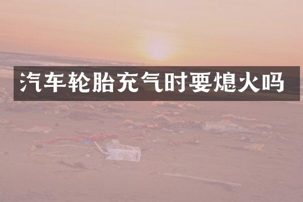 汽车轮胎充气时要熄火吗