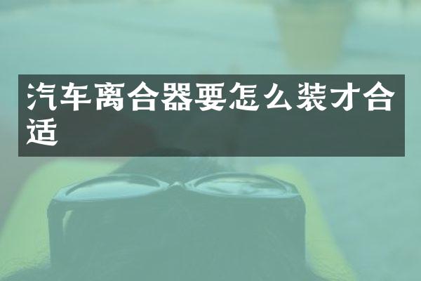 汽车离合器要怎么装才合适