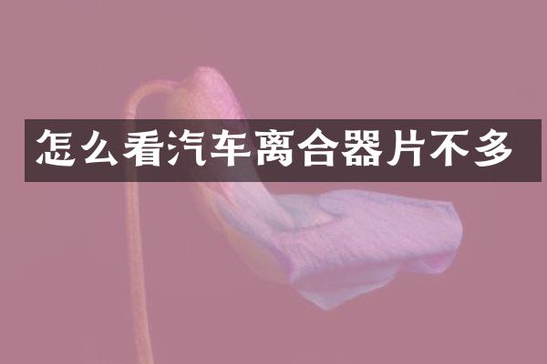 怎么看汽车离合器片不多