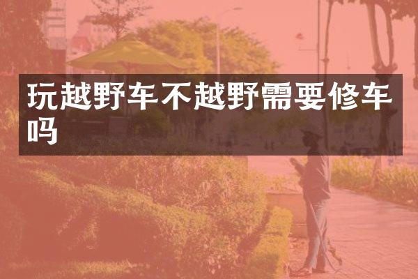 玩越野车不越野需要修车吗