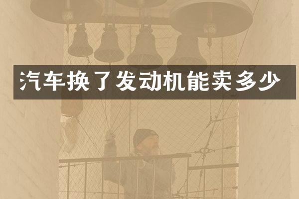 汽车换了发动机能卖多少