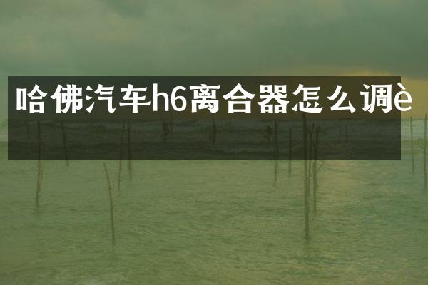 哈佛汽车h6离合器怎么调节