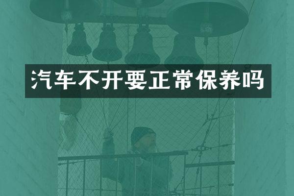 汽车不开要正常保养吗