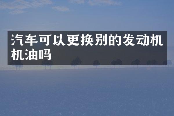 汽车可以更换别的发动机机油吗