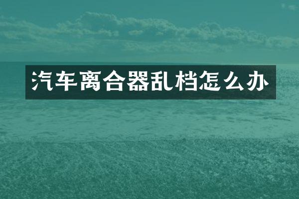 汽车离合器乱档怎么办