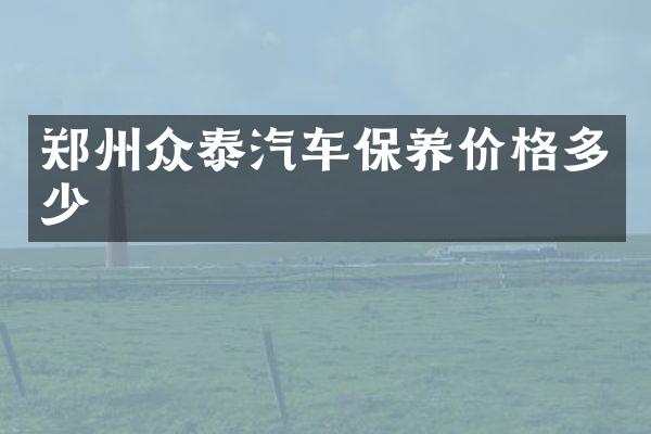 郑州众泰汽车保养价格多少