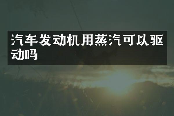 汽车发动机用蒸汽可以驱动吗