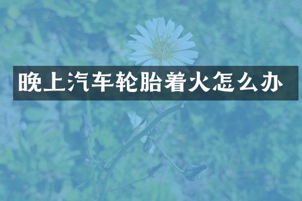 晚上汽车轮胎着火怎么办