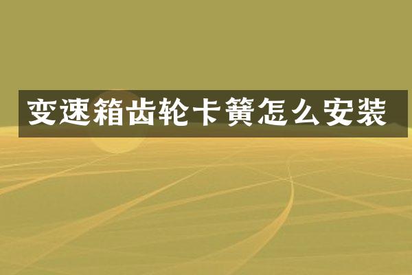 变速箱齿轮卡簧怎么安装