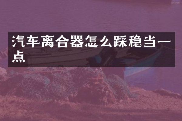 汽车离合器怎么踩稳当一点