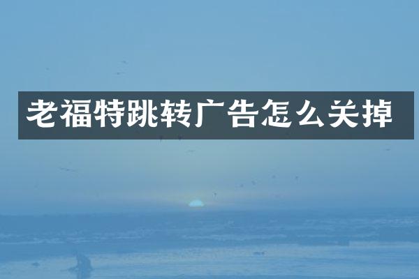 老福特跳转广告怎么关掉