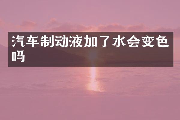 汽车制动液加了水会变色吗