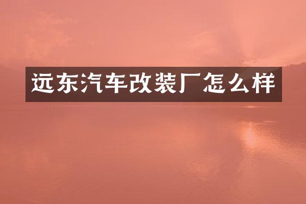 远东汽车改装厂怎么样