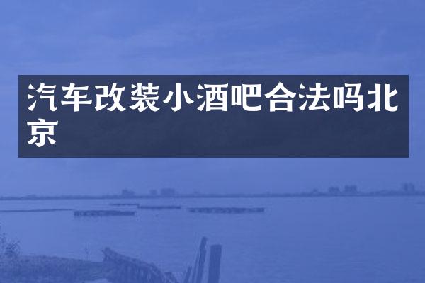 汽车改装小酒吧合法吗北京