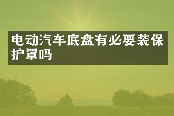 电动汽车底盘有必要装保护罩吗