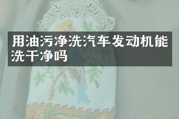 用油污净洗汽车发动机能洗干净吗
