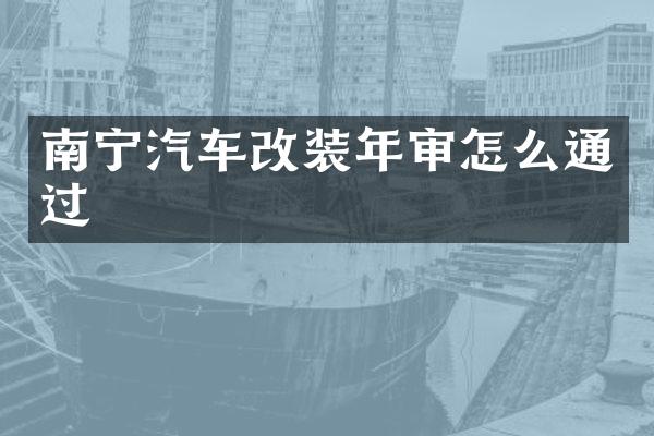 南宁汽车改装年审怎么通过