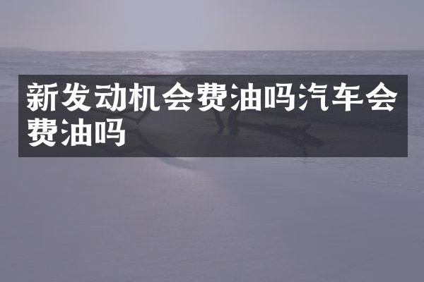 新发动机会费油吗汽车会费油吗
