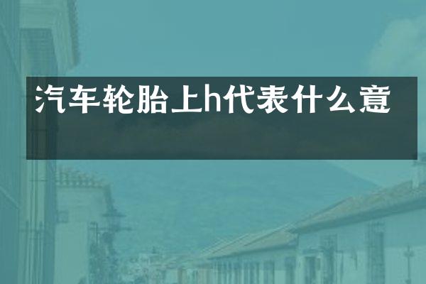 汽车轮胎上h代表什么意思