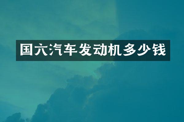 国六汽车发动机多少钱