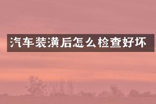 汽车装潢后怎么检查好坏