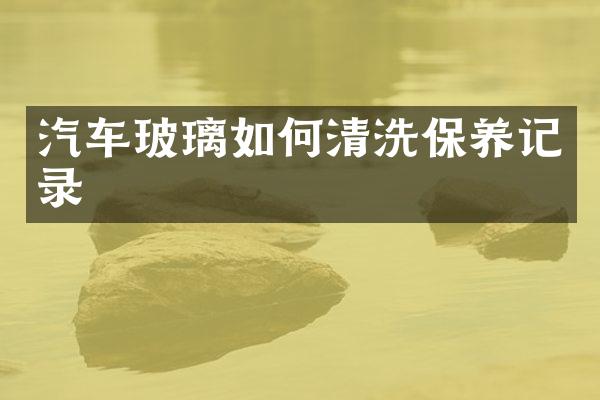 汽车玻璃如何清洗保养记录
