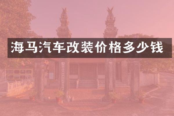 海马汽车改装价格多少钱