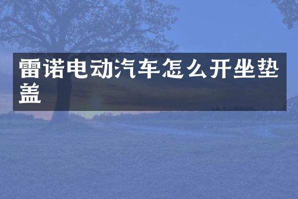 雷诺电动汽车怎么开坐垫盖