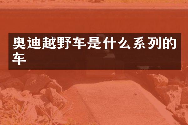 奥迪越野车是什么系列的车