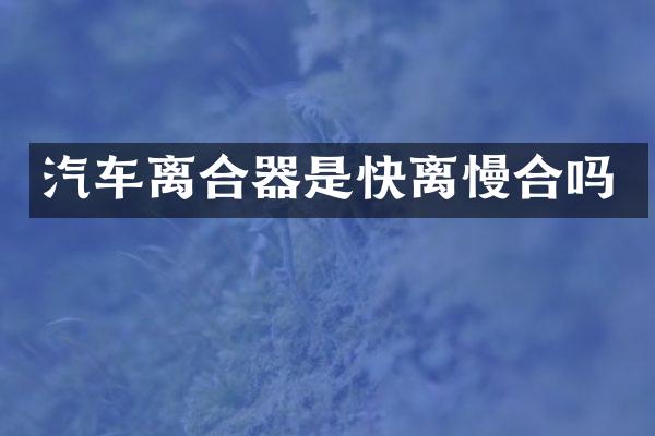 汽车离合器是快离慢合吗