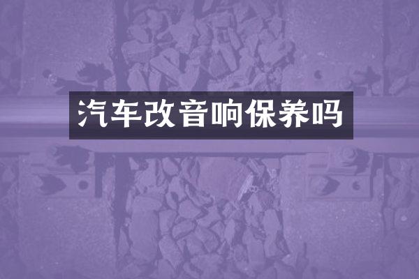 汽车改音响保养吗