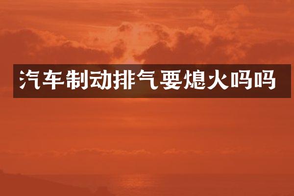 汽车制动排气要熄火吗吗