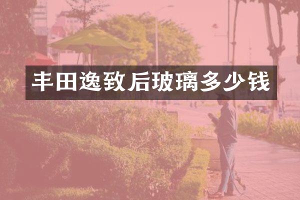 丰田逸致后玻璃多少钱