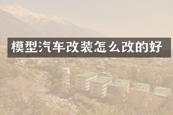 模型汽车改装怎么改的好