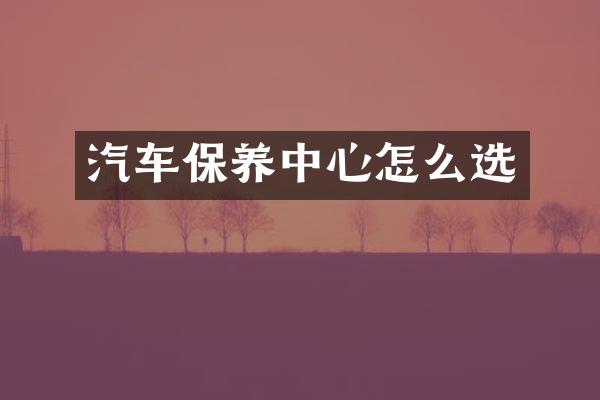汽车保养中心怎么选