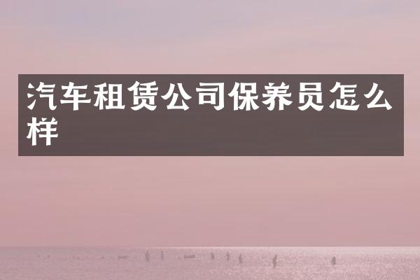 汽车租赁公司保养员怎么样