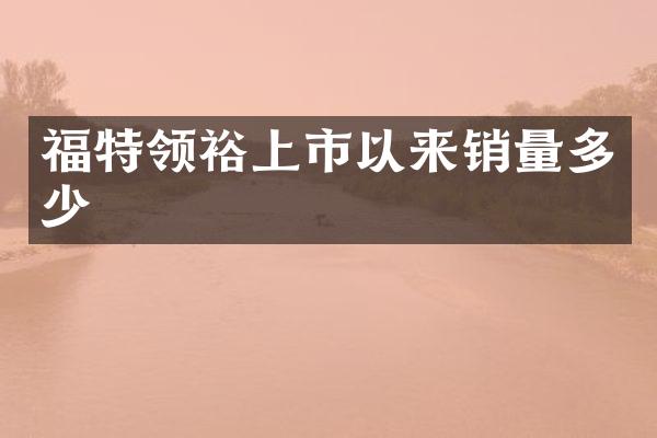 福特领裕上市以来销量多少