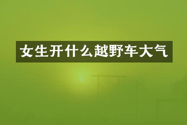 女生开什么越野车大气