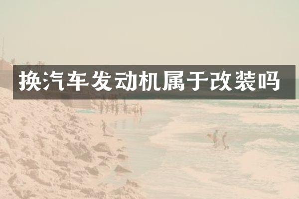 换汽车发动机属于改装吗