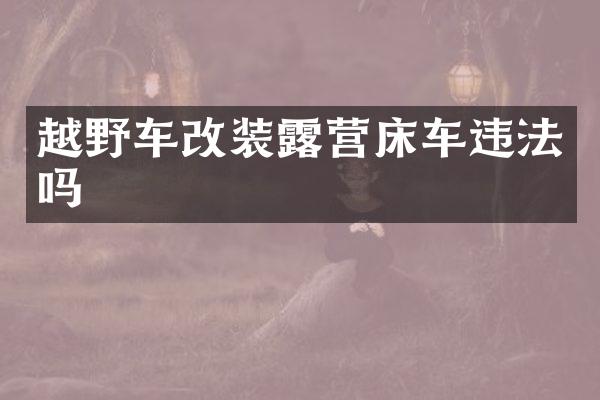 越野车改装露营床车违法吗