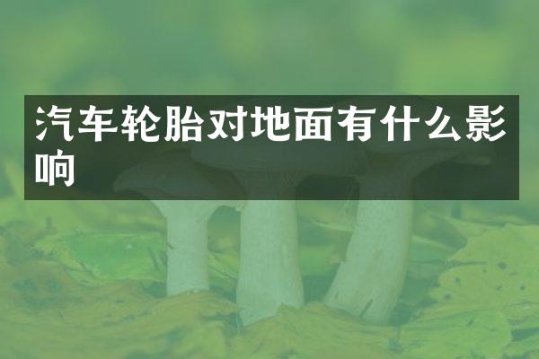 汽车轮胎对地面有什么影响