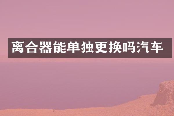离合器能单独更换吗汽车