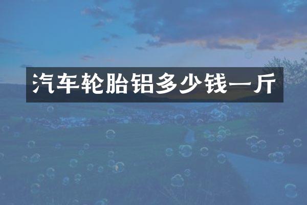 汽车轮胎铝多少钱一斤