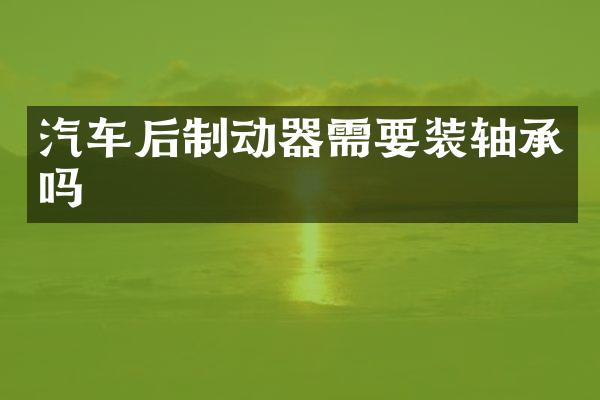 汽车后制动器需要装轴承吗