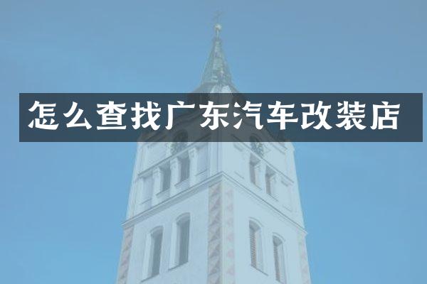 怎么查找广东汽车改装店
