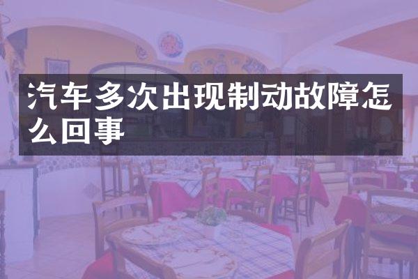 汽车多次出现制动故障怎么回事