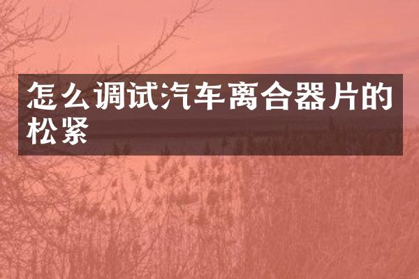 怎么调试汽车离合器片的松紧